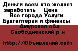 Деньги всем кто желает заработать. › Цена ­ 500 - Все города Услуги » Бухгалтерия и финансы   . Амурская обл.,Свободненский р-н